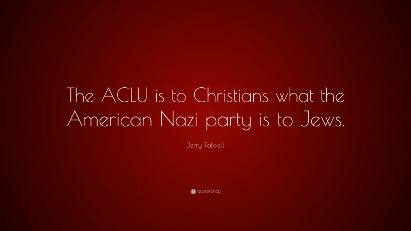 Jerry Falwell Quote: “The ACLU is to Christians what the American Nazi party is to Jews.”