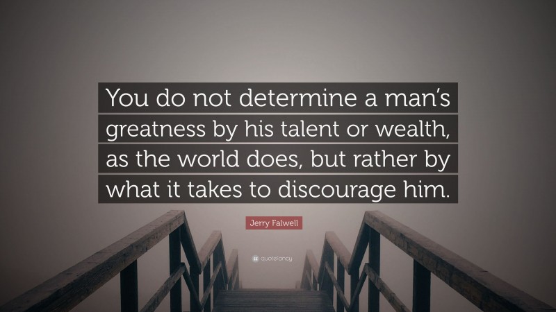 Jerry Falwell Quote: “You do not determine a man’s greatness by his talent or wealth, as the world does, but rather by what it takes to discourage him.”