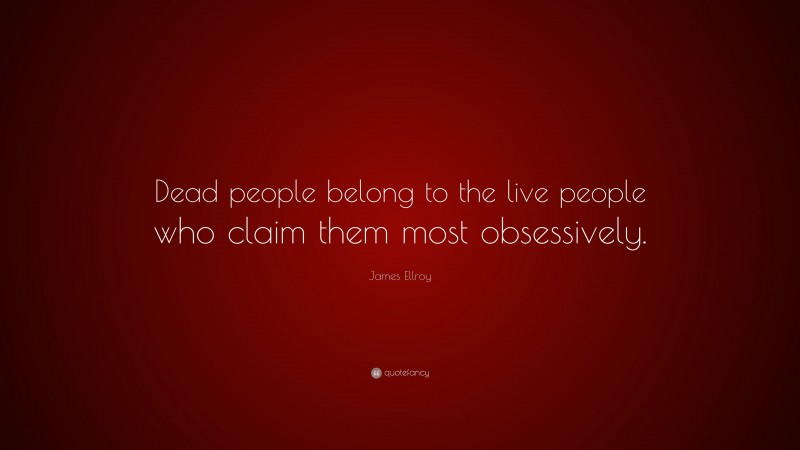James Ellroy Quote: “Dead people belong to the live people who claim them most obsessively.”