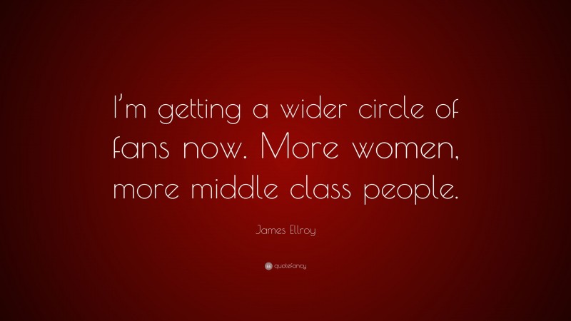 James Ellroy Quote: “I’m getting a wider circle of fans now. More women, more middle class people.”