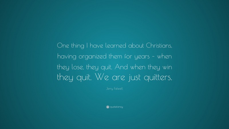Jerry Falwell Quote: “One thing I have learned about Christians, having organized them for years – when they lose, they quit. And when they win they quit. We are just quitters.”