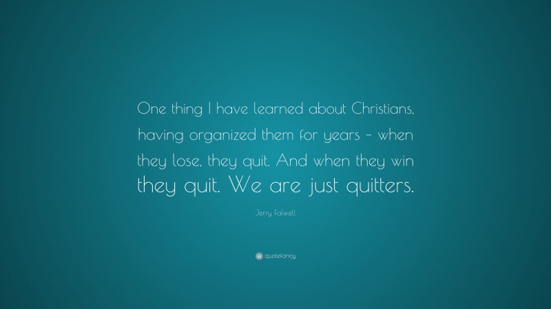 Jerry Falwell Quote: “One thing I have learned about Christians, having organized them for years – when they lose, they quit. And when they win they quit. We are just quitters.”