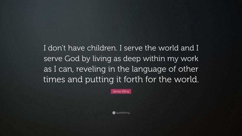 James Ellroy Quote: “I don’t have children. I serve the world and I serve God by living as deep within my work as I can, reveling in the language of other times and putting it forth for the world.”