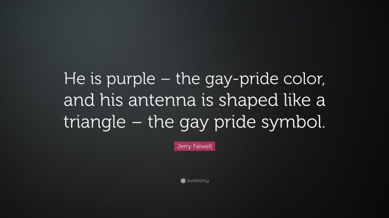Jerry Falwell Quote: “He is purple – the gay-pride color, and his antenna is shaped like a triangle – the gay pride symbol.”