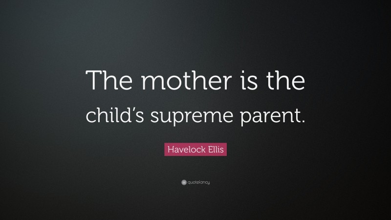 Havelock Ellis Quote: “The mother is the child’s supreme parent.”