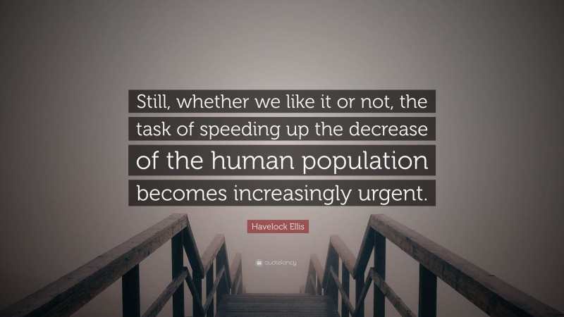 Havelock Ellis Quote: “Still, whether we like it or not, the task of speeding up the decrease of the human population becomes increasingly urgent.”