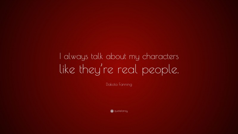 Dakota Fanning Quote: “I always talk about my characters like they’re real people.”