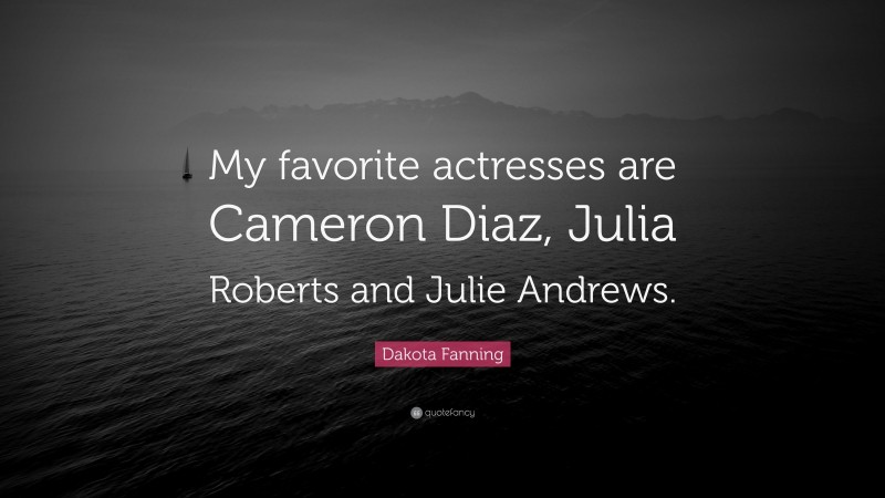 Dakota Fanning Quote: “My favorite actresses are Cameron Diaz, Julia Roberts and Julie Andrews.”
