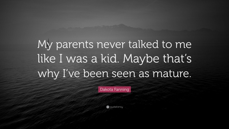 Dakota Fanning Quote: “My parents never talked to me like I was a kid. Maybe that’s why I’ve been seen as mature.”