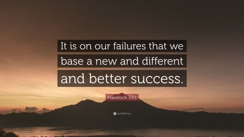 Havelock Ellis Quote: “It is on our failures that we base a new and different and better success.”