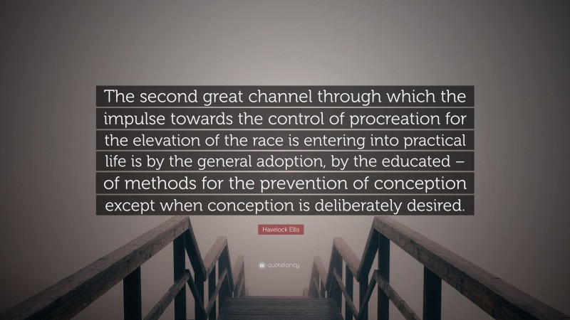 Havelock Ellis Quote: “The second great channel through which the impulse towards the control of procreation for the elevation of the race is entering into practical life is by the general adoption, by the educated – of methods for the prevention of conception except when conception is deliberately desired.”
