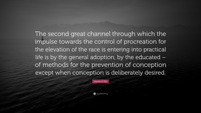 Havelock Ellis Quote: “The second great channel through which the impulse towards the control of procreation for the elevation of the race is entering into practical life is by the general adoption, by the educated – of methods for the prevention of conception except when conception is deliberately desired.”