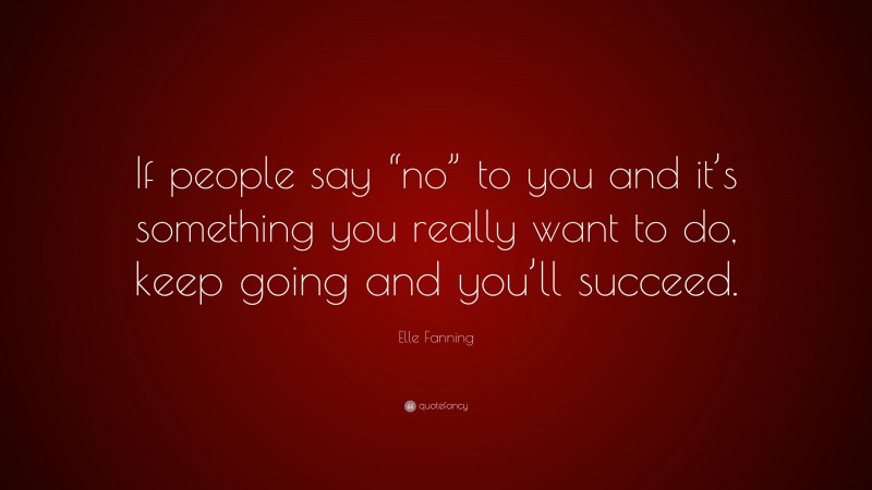 Elle Fanning Quote: “If people say “no” to you and it’s something you really want to do, keep going and you’ll succeed.”