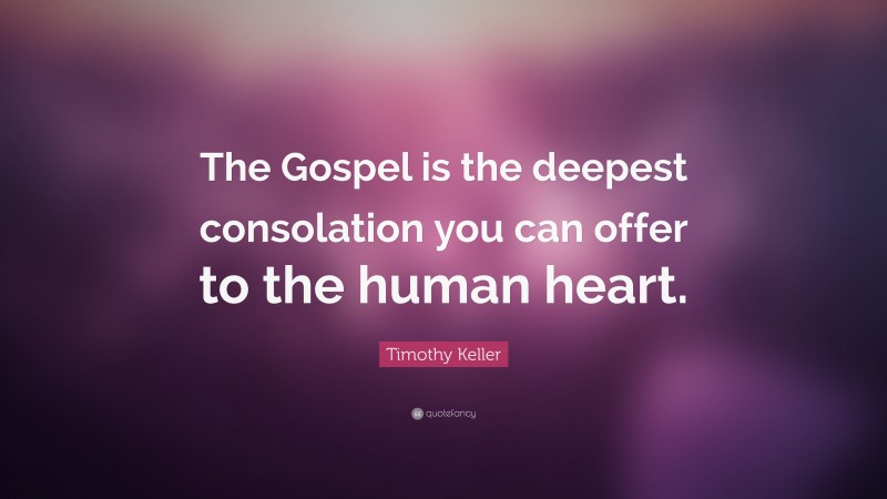 Timothy Keller Quote: “The Gospel is the deepest consolation you can offer to the human heart.”