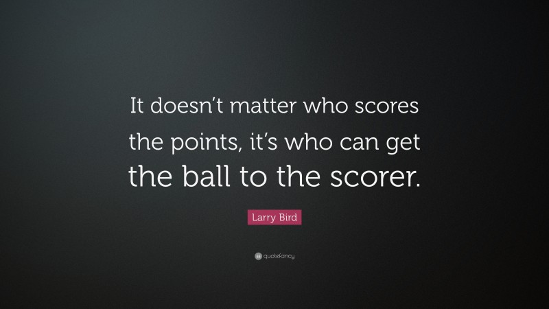 Larry Bird Quote: “It doesn’t matter who scores the points, it’s who can get the ball to the scorer.”