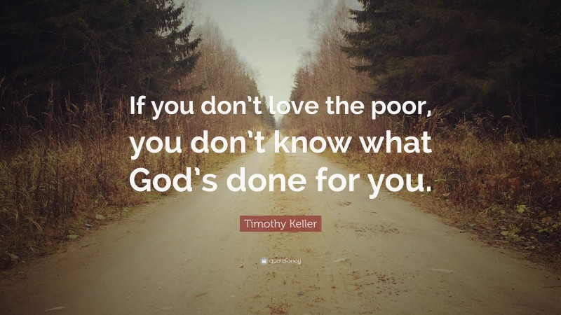 Timothy Keller Quote: “If you don’t love the poor, you don’t know what God’s done for you.”