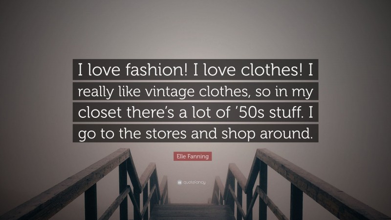 Elle Fanning Quote: “I love fashion! I love clothes! I really like vintage clothes, so in my closet there’s a lot of ’50s stuff. I go to the stores and shop around.”