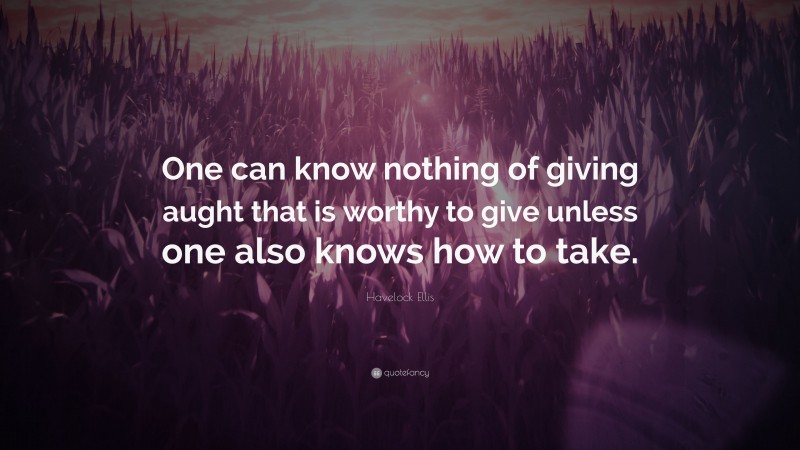 Havelock Ellis Quote: “One can know nothing of giving aught that is worthy to give unless one also knows how to take.”