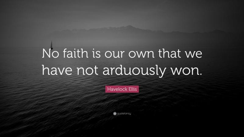 Havelock Ellis Quote: “No faith is our own that we have not arduously won.”