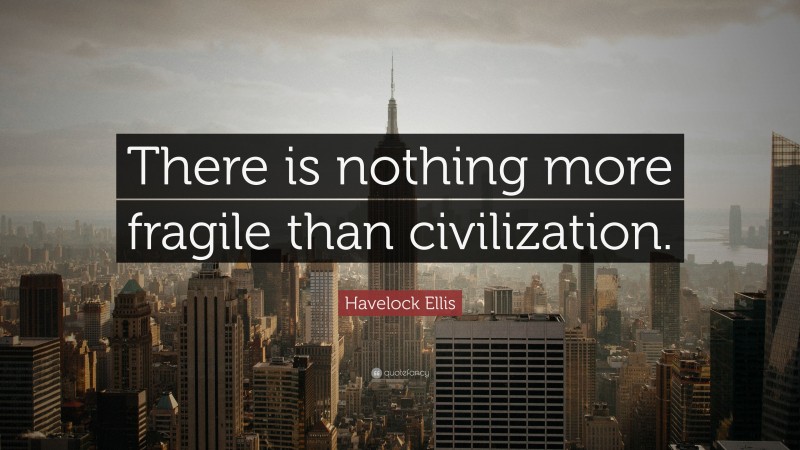 Havelock Ellis Quote: “There is nothing more fragile than civilization.”