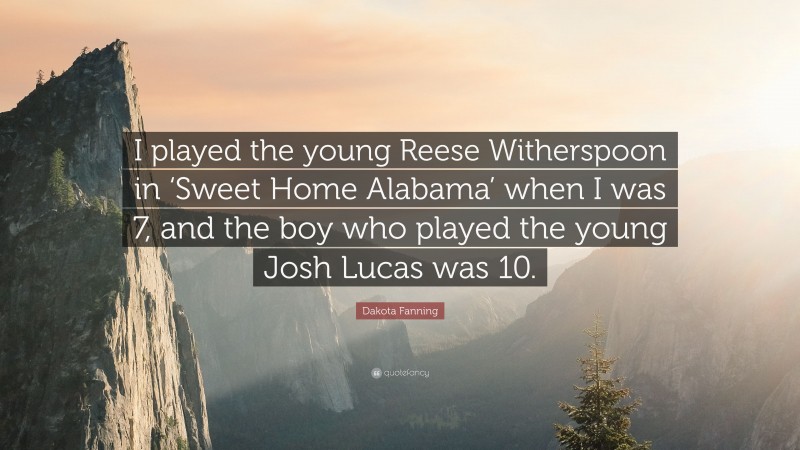 Dakota Fanning Quote: “I played the young Reese Witherspoon in ‘Sweet Home Alabama’ when I was 7, and the boy who played the young Josh Lucas was 10.”