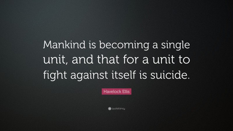 Havelock Ellis Quote: “Mankind is becoming a single unit, and that for a unit to fight against itself is suicide.”
