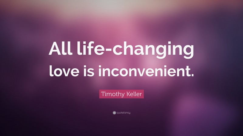 Timothy Keller Quote: “All life-changing love is inconvenient.”