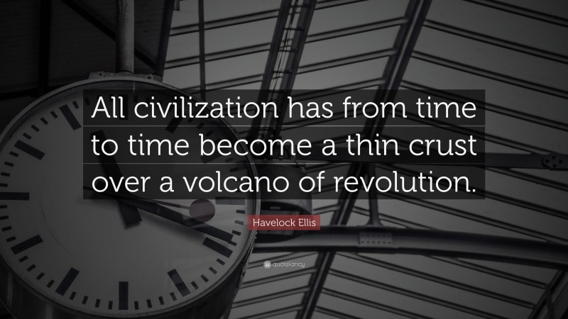 Havelock Ellis Quote: “All civilization has from time to time become a thin crust over a volcano of revolution.”