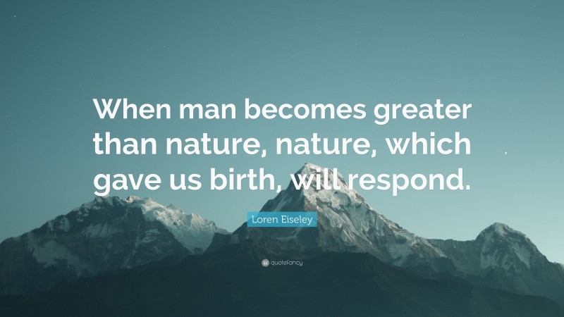 Loren Eiseley Quote: “When man becomes greater than nature, nature, which gave us birth, will respond.”