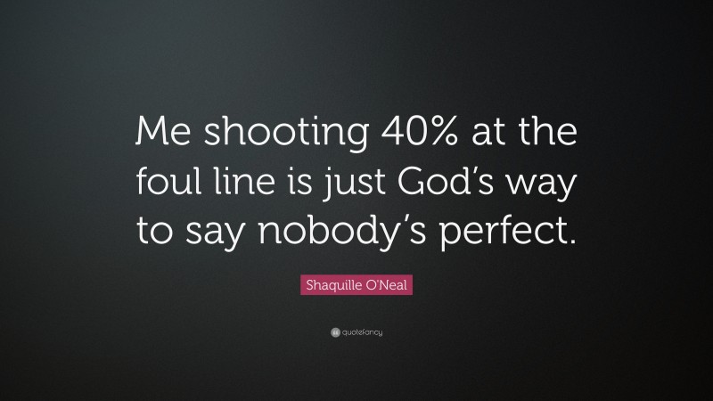 Shaquille O'Neal Quote: “Me shooting 40% at the foul line is just God’s way to say nobody’s perfect.”
