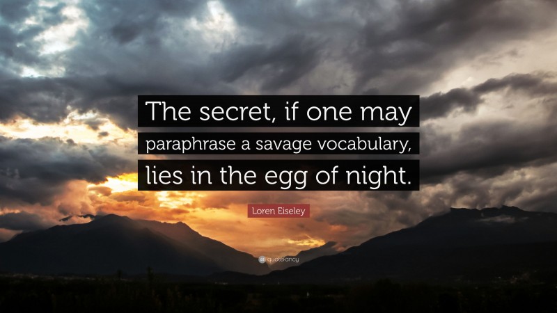 Loren Eiseley Quote: “The secret, if one may paraphrase a savage vocabulary, lies in the egg of night.”