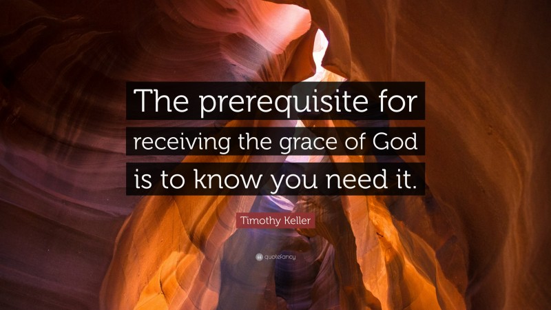 Timothy Keller Quote: “The prerequisite for receiving the grace of God is to know you need it.”