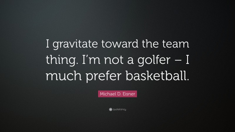 Michael D. Eisner Quote: “I gravitate toward the team thing. I’m not a golfer – I much prefer basketball.”