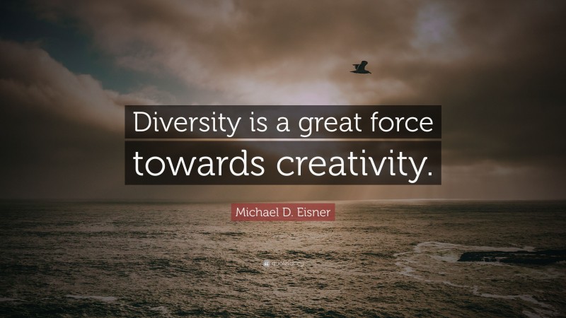 Michael D. Eisner Quote: “Diversity is a great force towards creativity.”