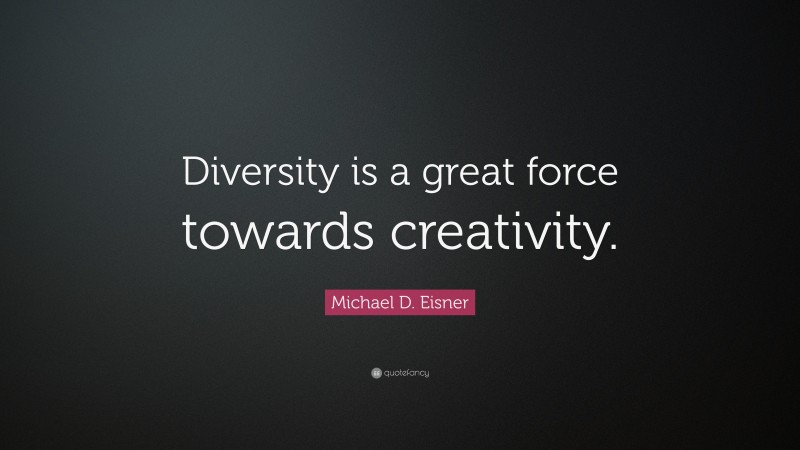 Michael D. Eisner Quote: “Diversity is a great force towards creativity.”