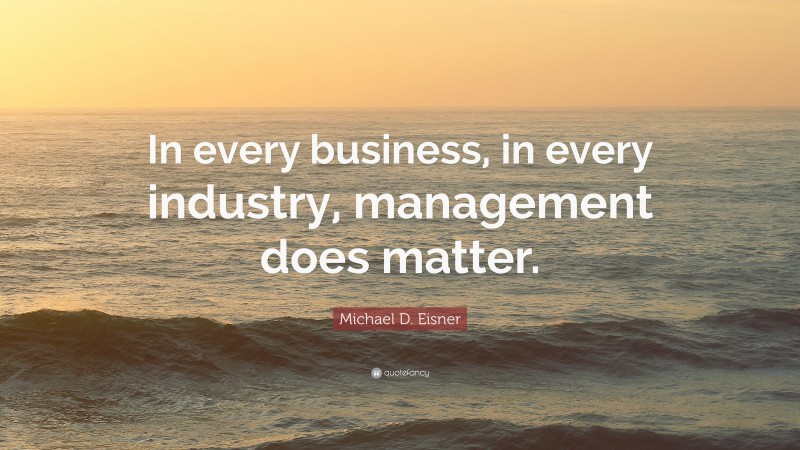 Michael D. Eisner Quote: “In every business, in every industry, management does matter.”
