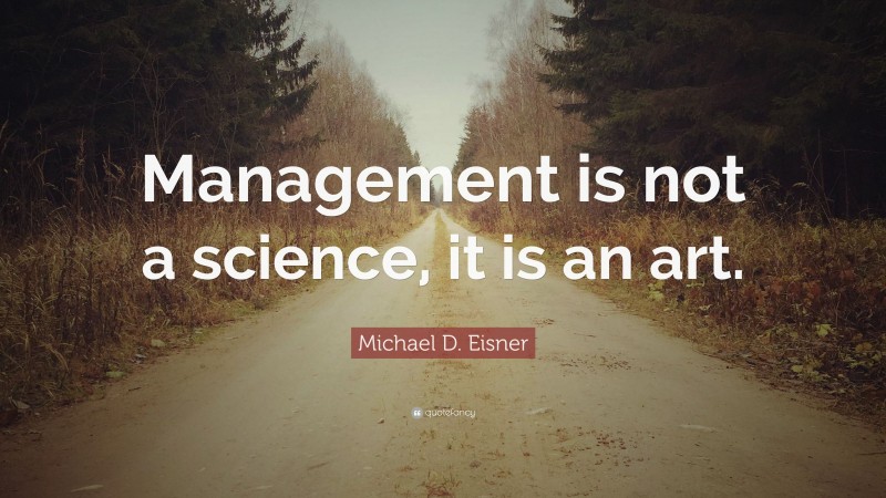 Michael D. Eisner Quote: “Management is not a science, it is an art.”