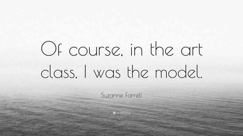 Suzanne Farrell Quote: “Of course, in the art class, I was the model.”