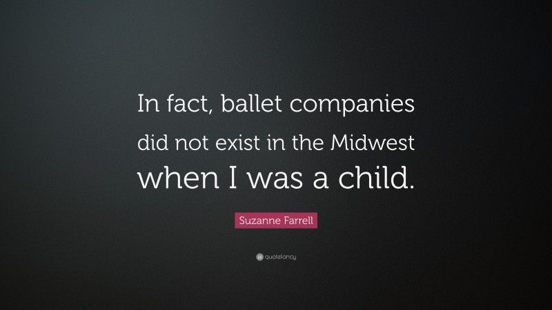 Suzanne Farrell Quote: “In fact, ballet companies did not exist in the Midwest when I was a child.”