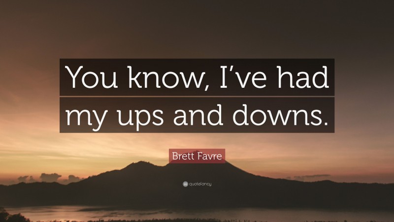 Brett Favre Quote: “You know, I’ve had my ups and downs.”