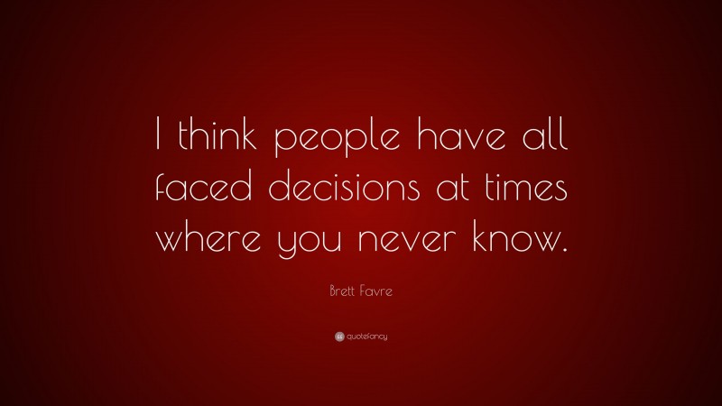 Brett Favre Quote: “I think people have all faced decisions at times where you never know.”