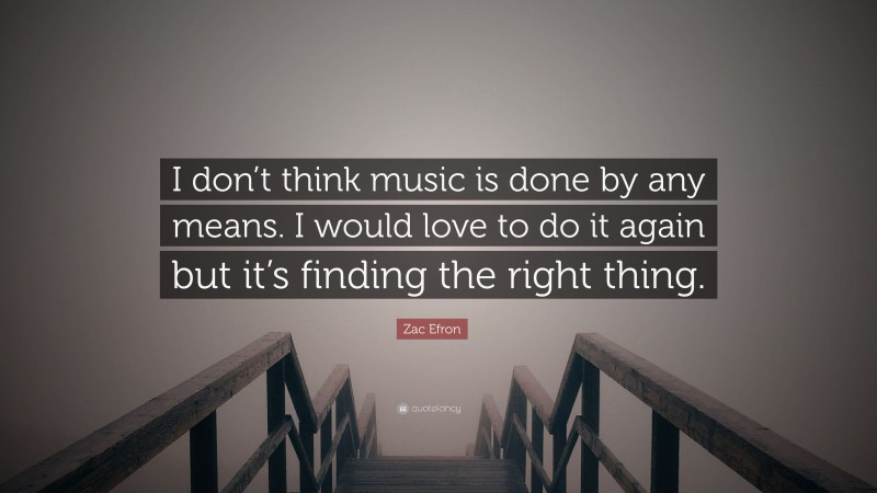 Zac Efron Quote: “I don’t think music is done by any means. I would love to do it again but it’s finding the right thing.”