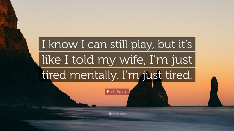 Brett Favre Quote: “I know I can still play, but it’s like I told my wife, I’m just tired mentally. I’m just tired.”