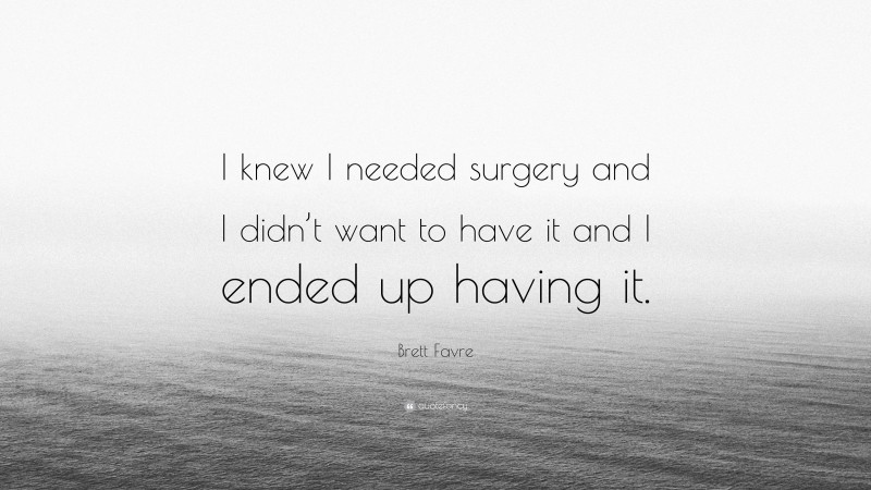 Brett Favre Quote: “I knew I needed surgery and I didn’t want to have it and I ended up having it.”