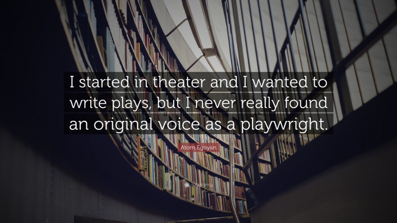 Atom Egoyan Quote: “I started in theater and I wanted to write plays, but I never really found an original voice as a playwright.”