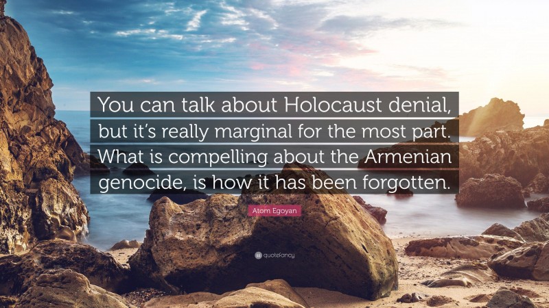 Atom Egoyan Quote: “You can talk about Holocaust denial, but it’s really marginal for the most part. What is compelling about the Armenian genocide, is how it has been forgotten.”
