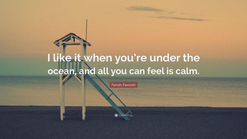 Farrah Fawcett Quote: “I like it when you’re under the ocean, and all you can feel is calm.”