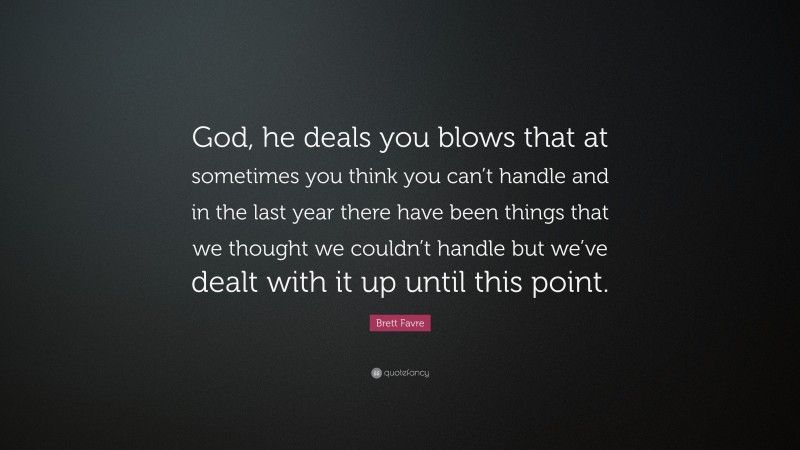 Brett Favre Quote: “God, he deals you blows that at sometimes you think you can’t handle and in the last year there have been things that we thought we couldn’t handle but we’ve dealt with it up until this point.”