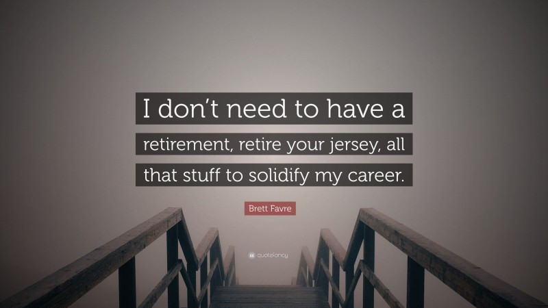 Brett Favre Quote: “I don’t need to have a retirement, retire your jersey, all that stuff to solidify my career.”