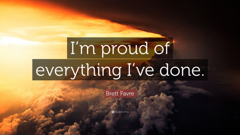 Brett Favre Quote: “I’m proud of everything I’ve done.”